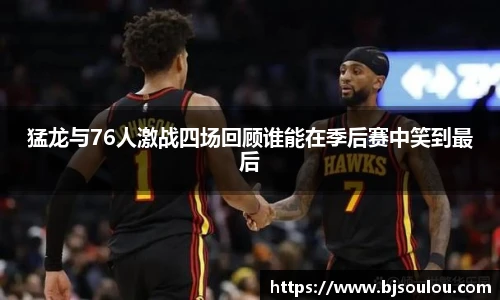 K1体育猛龙与76人激战四场回顾谁能在季后赛中笑到最后